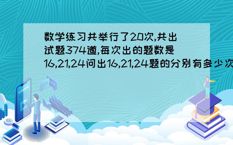 数学练习共举行了20次,共出试题374道,每次出的题数是16,21,24问出16,21,24题的分别有多少次?