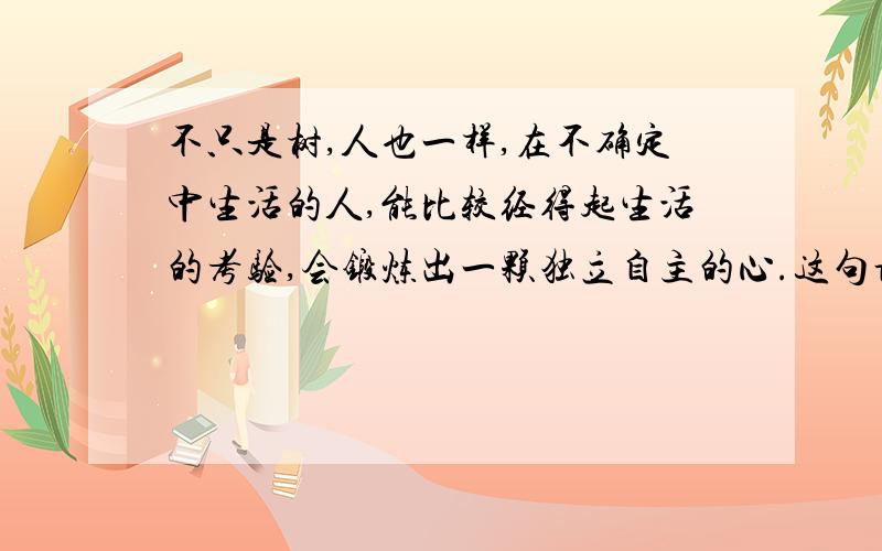 不只是树,人也一样,在不确定中生活的人,能比较经得起生活的考验,会锻炼出一颗独立自主的心.这句话有哪三层意思?