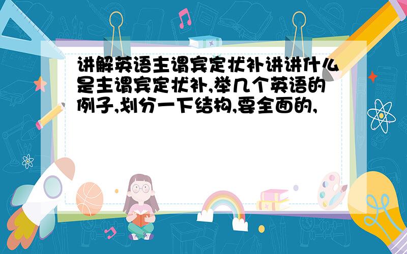 讲解英语主谓宾定状补讲讲什么是主谓宾定状补,举几个英语的例子,划分一下结构,要全面的,