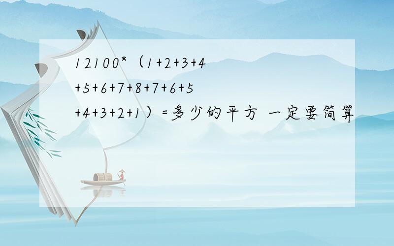 12100*（1+2+3+4+5+6+7+8+7+6+5+4+3+2+1）=多少的平方 一定要简算