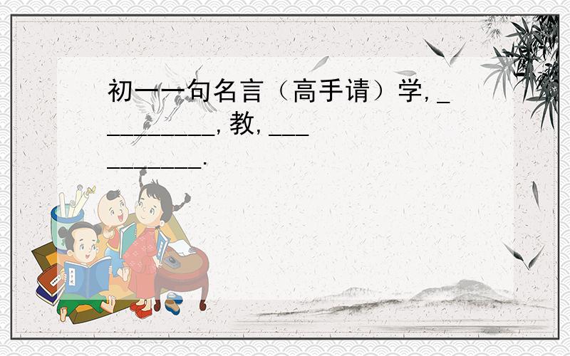 初一一句名言（高手请）学,_________,教,__________.