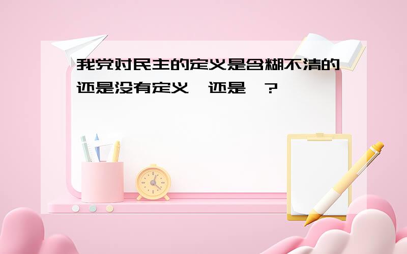 我党对民主的定义是含糊不清的还是没有定义,还是…?