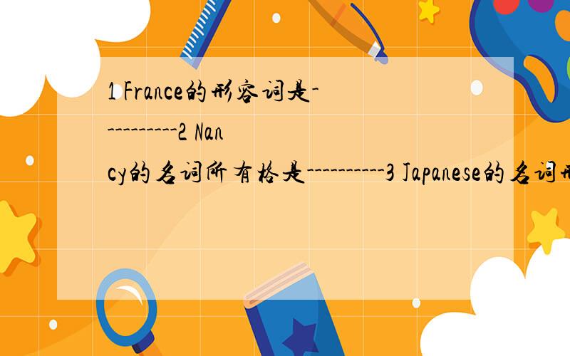 1 France的形容词是----------2 Nancy的名词所有格是----------3 Japanese的名词形式是----------4 aren't的同音词是----------5 down的反义词是----------