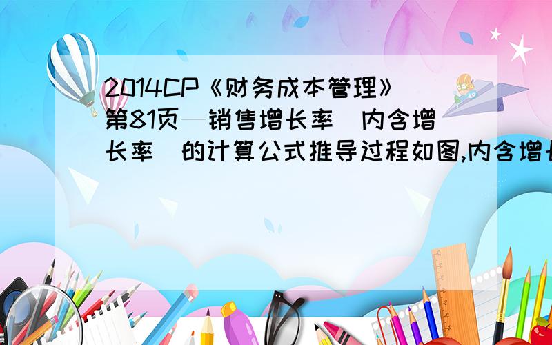 2014CP《财务成本管理》第81页—销售增长率（内含增长率）的计算公式推导过程如图,内含增长率是当外部融资额为0时的销售增长率,所以设外部融资额为0,即可得“公式一”,但是怎么样由“