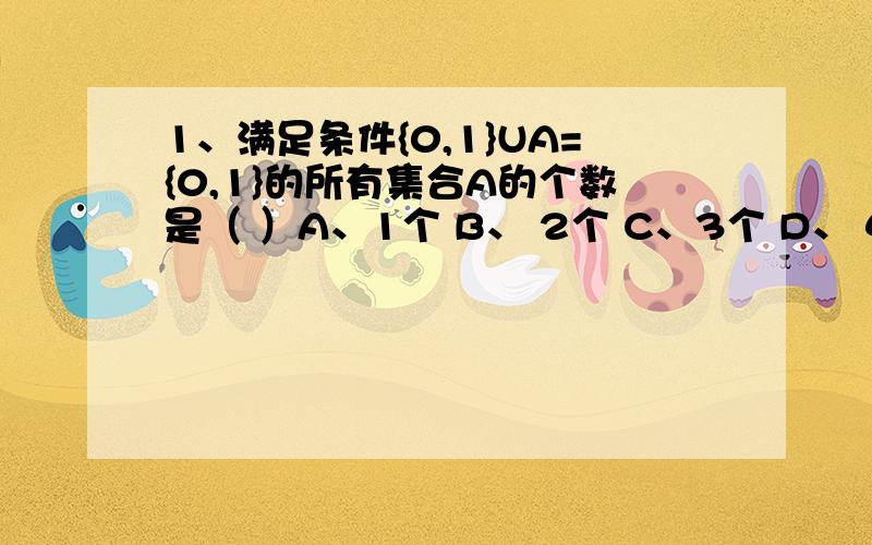 1、满足条件{0,1}UA={0,1}的所有集合A的个数是（ ）A、1个 B、 2个 C、3个 D、 4个2、函数y=log1/2(-x^2+4x-3)的单调递增区间是（ ）