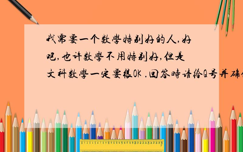 我需要一个数学特别好的人,好吧,也许数学不用特别好,但是文科数学一定要很OK .回答时请给Q号并确保我能加到你.