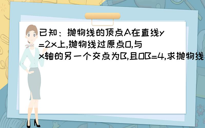 已知：抛物线的顶点A在直线y=2x上,抛物线过原点O,与x轴的另一个交点为B,且OB=4,求抛物线解析式其他答案我看过了 但是不懂而且也不一样