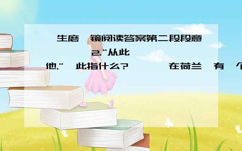 一生磨一镜阅读答案第二段段意        2.“从此,他.”,此指什么?       在荷兰,有一个刚初中毕业的青年农民,来到一个小镇,找到了一份替镇政府看门的工作.他在这个门卫的岗位上一直工作了60