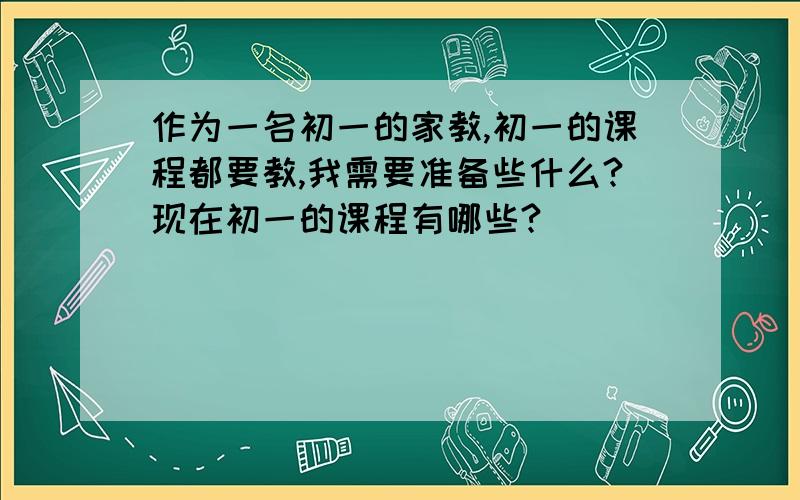 作为一名初一的家教,初一的课程都要教,我需要准备些什么?现在初一的课程有哪些?