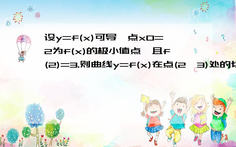 设y=f(x)可导,点x0=2为f(x)的极小值点,且f(2)=3.则曲线y=f(x)在点(2,3)处的切线方程为