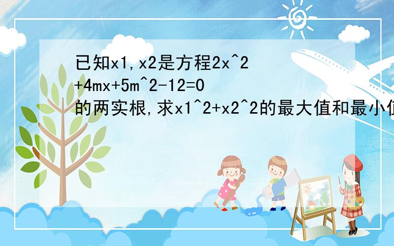 已知x1,x2是方程2x^2+4mx+5m^2-12=0的两实根,求x1^2+x2^2的最大值和最小值