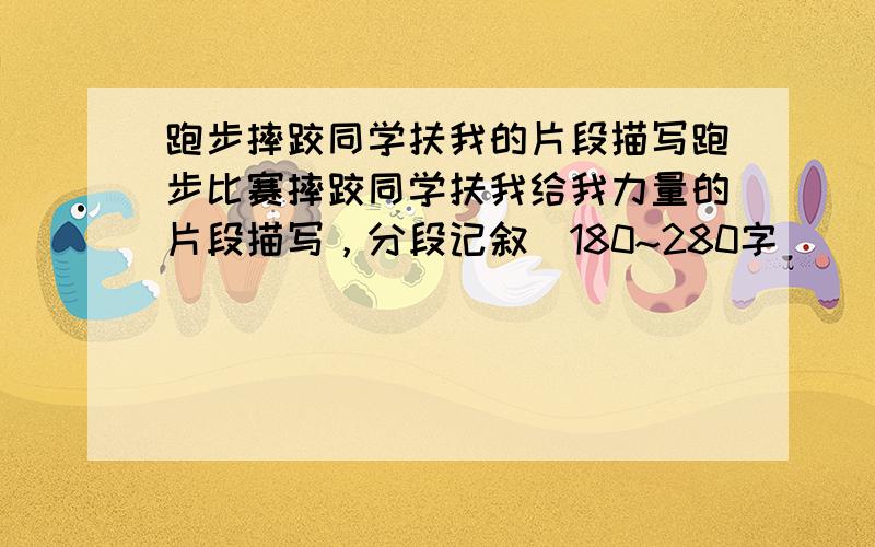 跑步摔跤同学扶我的片段描写跑步比赛摔跤同学扶我给我力量的片段描写，分段记叙（180~280字）