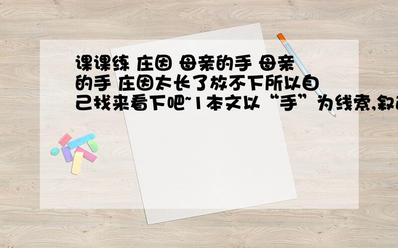 课课练 庄因 母亲的手 母亲的手 庄因太长了放不下所以自己找来看下吧~1本文以“手”为线索,叙述了母亲生活中的哪些事件?2文章第2段所写梦境有什么特点?它在文中起到什么作用?3文中多处