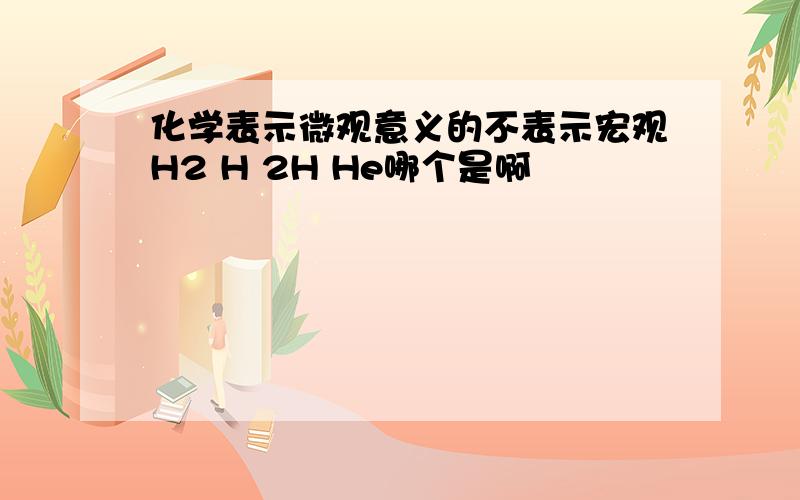 化学表示微观意义的不表示宏观H2 H 2H He哪个是啊