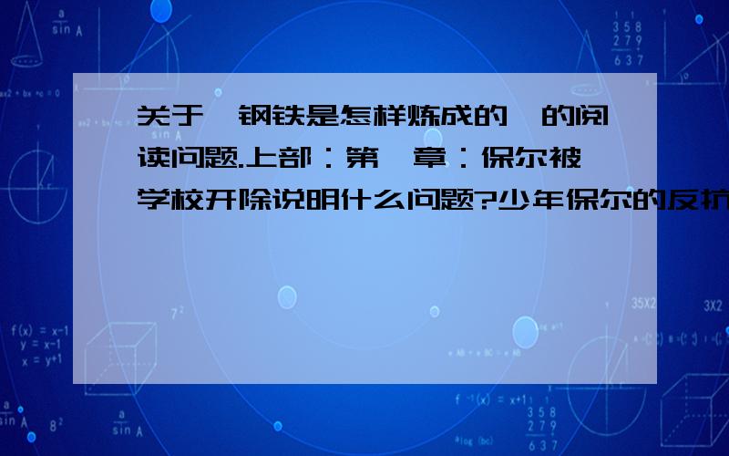 关于《钢铁是怎样炼成的》的阅读问题.上部：第一章：保尔被学校开除说明什么问题?少年保尔的反抗动力来自于哪里?工作勤快的保尔为什么还会遭到暴打?第二章：朱赫来的出现对保尔产生