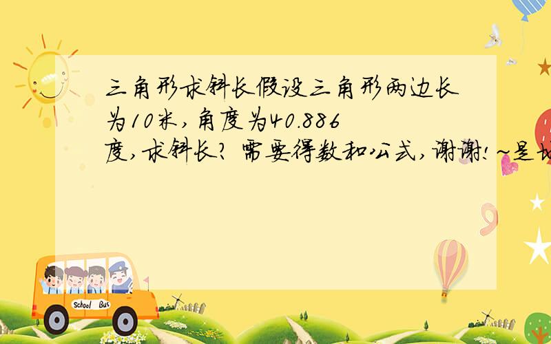 三角形求斜长假设三角形两边长为10米,角度为40.886度,求斜长? 需要得数和公式,谢谢!~是地角  谢谢