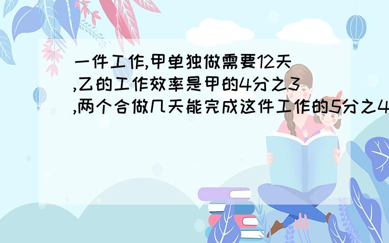 一件工作,甲单独做需要12天,乙的工作效率是甲的4分之3,两个合做几天能完成这件工作的5分之4?