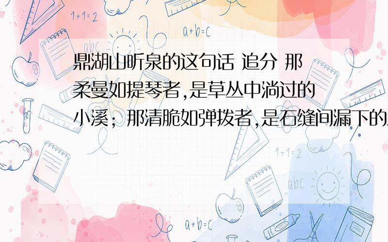 鼎湖山听泉的这句话 追分 那柔曼如提琴者,是草丛中淌过的小溪；那清脆如弹拨者,是石缝间漏下的滴泉；那厚重如倍司 轰响者,应为万道细流汇于空谷；那雄浑如铜管齐鸣者,定是激流直下陡