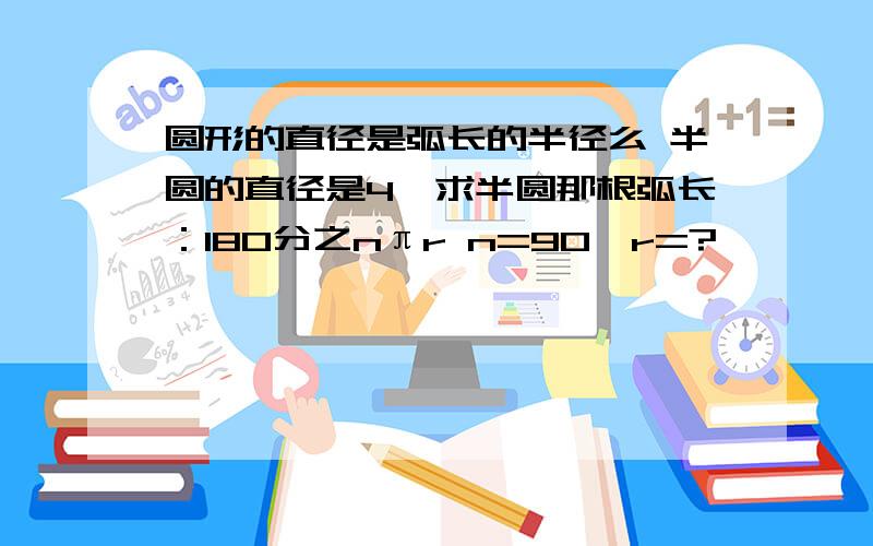 圆形的直径是弧长的半径么 半圆的直径是4,求半圆那根弧长：180分之nπr n=90,r=?