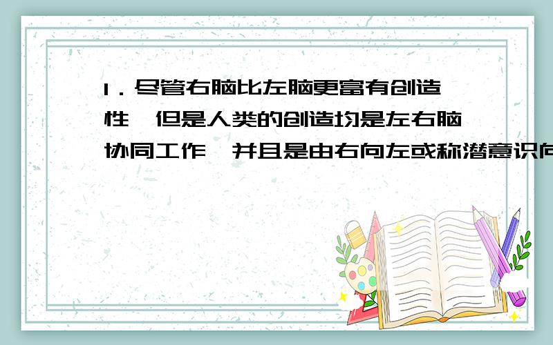 1．尽管右脑比左脑更富有创造性,但是人类的创造均是左右脑协同工作,并且是由右向左或称潜意识向显意识进行的结果．这表明（我A,B可以排除）C．意识活动是有规律可循的 D．发展是内外