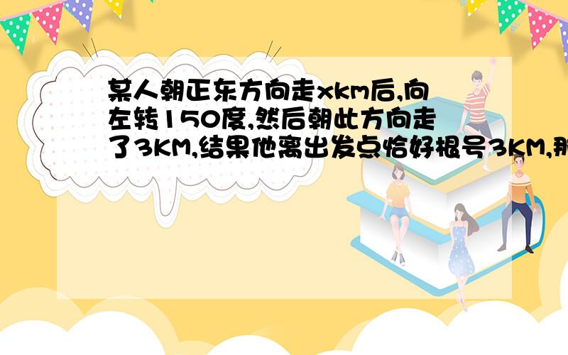 某人朝正东方向走xkm后,向左转150度,然后朝此方向走了3KM,结果他离出发点恰好根号3KM,那么x值怎么左转不懂，麻烦画个图说明。还有右转120度，150度呢。画个图说明一下，脑子笨