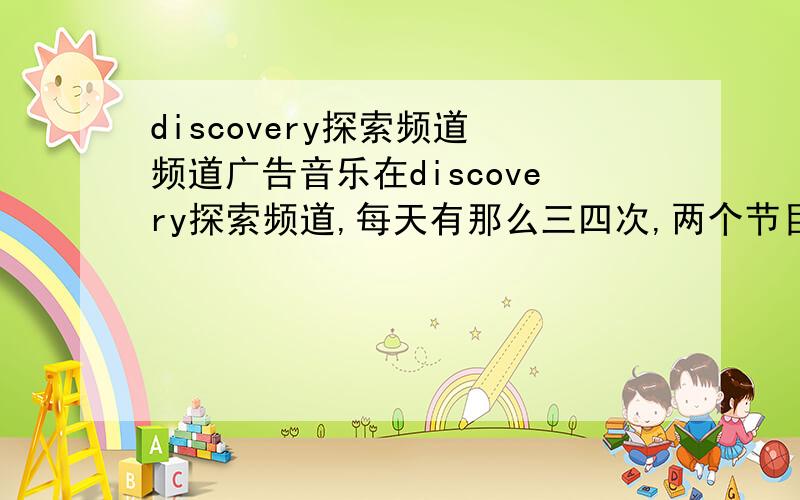 discovery探索频道 频道广告音乐在discovery探索频道,每天有那么三四次,两个节目之间,有个音乐,很多人挨个唱：I LOVE XXX,I LOVE XXX,I LOVE XXX,然后再一起唱什么?最后是discovery探索频道的标志,请问这