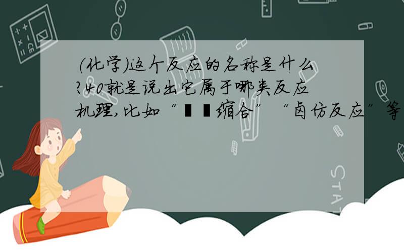 （化学）这个反应的名称是什么?40就是说出它属于哪类反应机理,比如“羟醛缩合”“卤仿反应”等等.