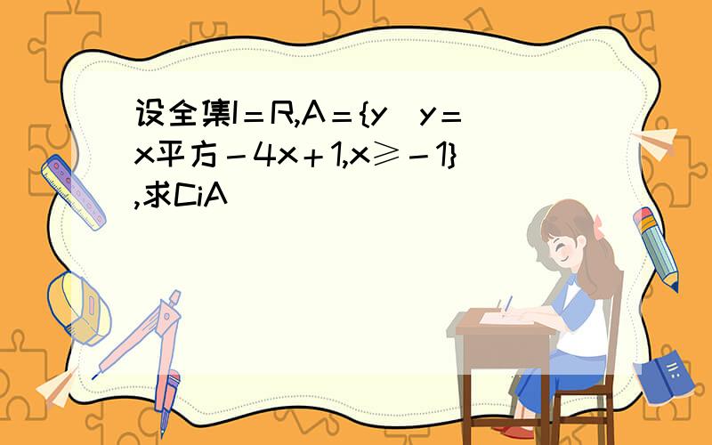 设全集I＝R,A＝{y|y＝x平方－4x＋1,x≥－1},求CiA