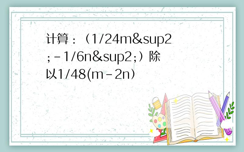 计算：（1/24m²-1/6n²）除以1/48(m-2n）