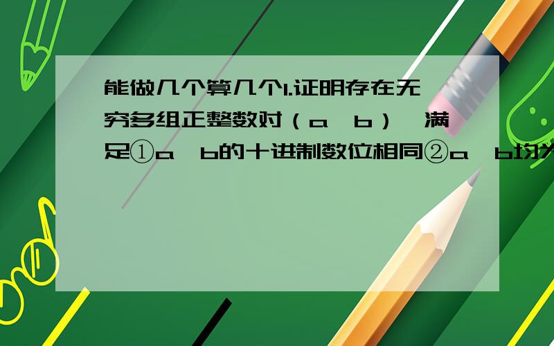 能做几个算几个1.证明存在无穷多组正整数对（a,b）,满足①a,b的十进制数位相同②a,b均为完全平方数③把a,b中的一个写在另一个的左边构成的数也是完全平方数2.求所有三边都是整数且周长