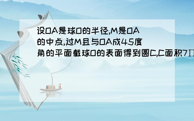 设OA是球O的半径,M是OA的中点,过M且与OA成45度角的平面截球O的表面得到圆C,C面积7∏／4,求O表面积