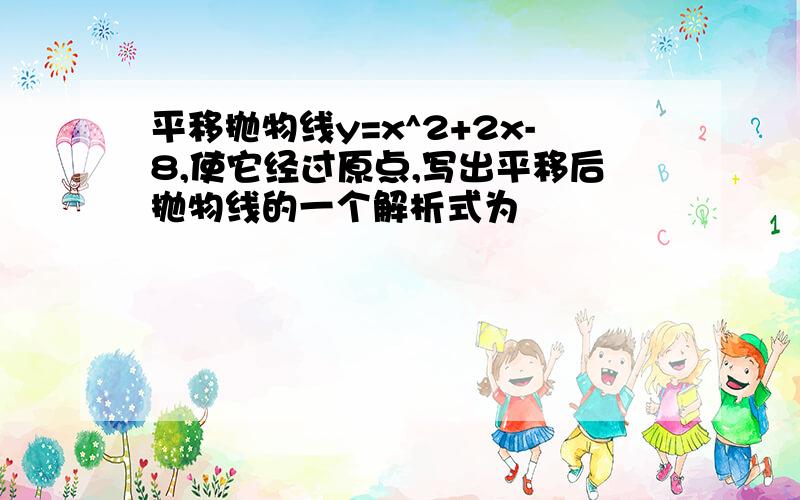 平移抛物线y=x^2+2x-8,使它经过原点,写出平移后抛物线的一个解析式为