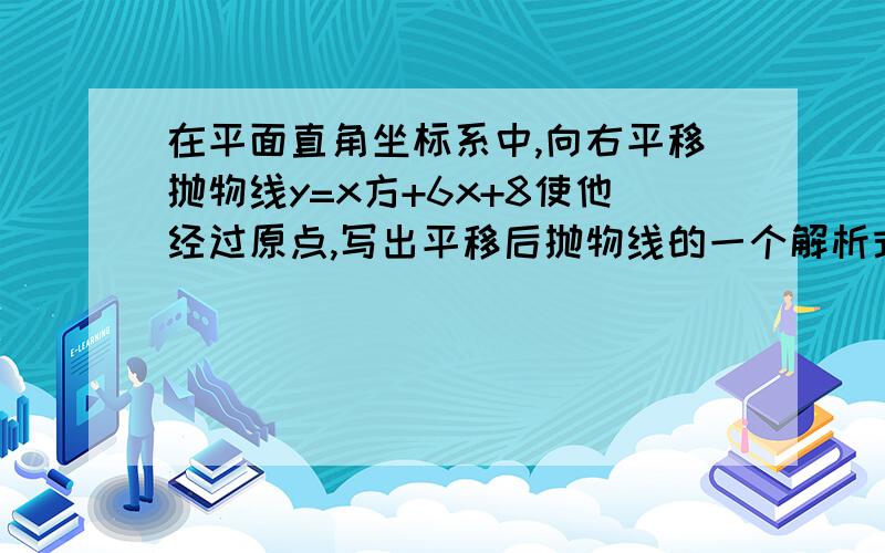 在平面直角坐标系中,向右平移抛物线y=x方+6x+8使他经过原点,写出平移后抛物线的一个解析式!