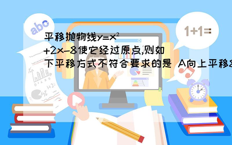 平移抛物线y=x²+2x-8使它经过原点,则如下平移方式不符合要求的是 A向上平移8个单位 B向上平移4个单位C向下平移1个单位 D向左平移2个单位