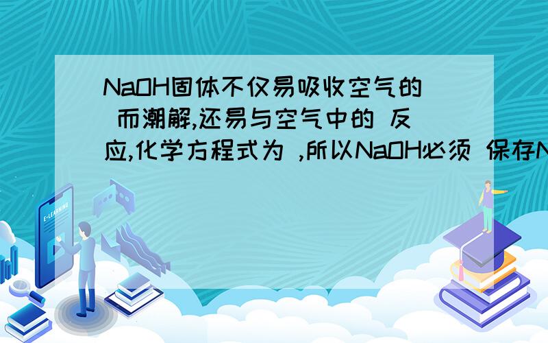 NaOH固体不仅易吸收空气的 而潮解,还易与空气中的 反应,化学方程式为 ,所以NaOH必须 保存NaOH固体不仅易吸收空气的 还易与空气中的 反应，化学方程式为 所以NaOH必须 保存