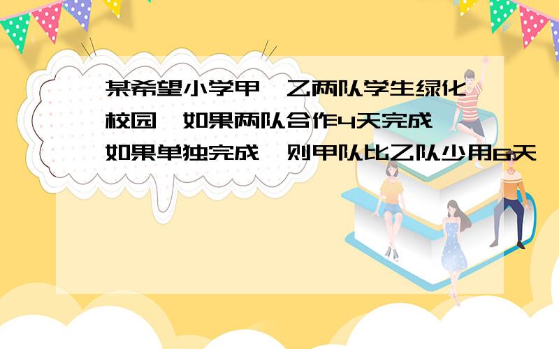 某希望小学甲、乙两队学生绿化校园,如果两队合作4天完成,如果单独完成,则甲队比乙队少用6天,问两队单独完成各需多少天