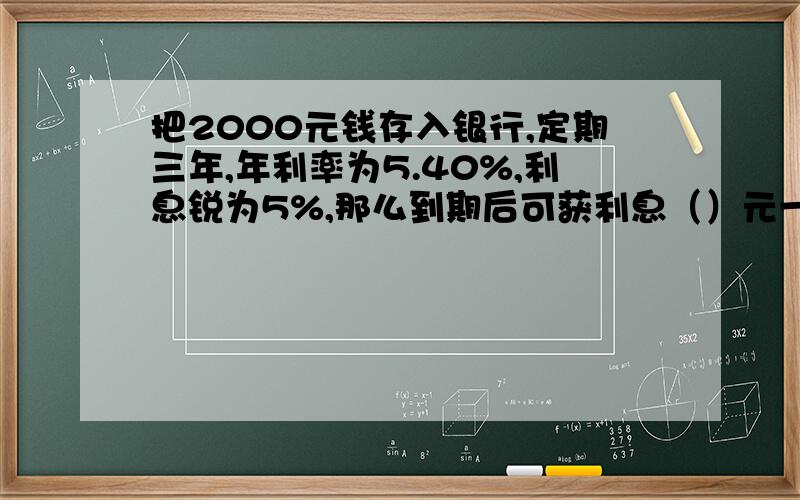 把2000元钱存入银行,定期三年,年利率为5.40%,利息锐为5%,那么到期后可获利息（）元一个数的75%是60,这个数的八分之五是（）.一种商品打八折后的售价是72元,这种商品的原价是（）元.（）÷10=