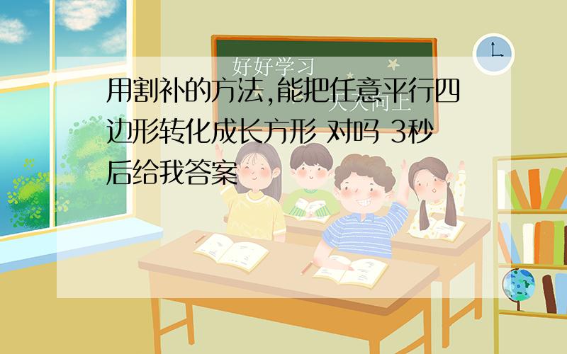 用割补的方法,能把任意平行四边形转化成长方形 对吗 3秒后给我答案