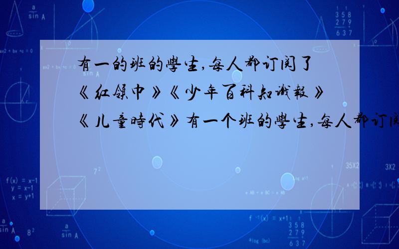 有一的班的学生,每人都订阅了《红领巾》《少年百科知识报》《儿童时代》有一个班的学生,每人都订阅了《红领巾》,《少年百科知识报》,《儿童时代》中的一种或几种,已知他们中至少有6