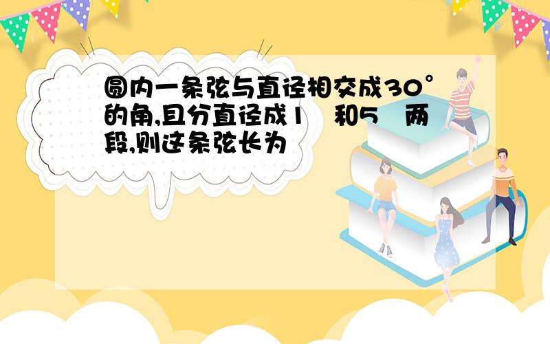 圆内一条弦与直径相交成30°的角,且分直径成1㎝和5㎝两段,则这条弦长为