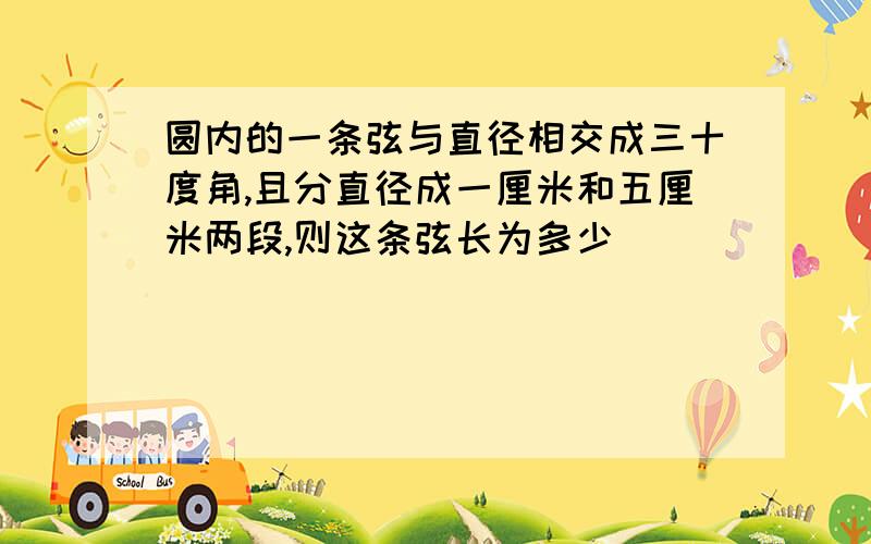 圆内的一条弦与直径相交成三十度角,且分直径成一厘米和五厘米两段,则这条弦长为多少