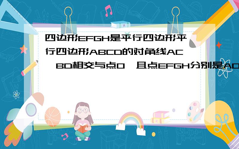 四边形EFGH是平行四边形平行四边形ABCD的对角线AC,BD相交与点O,且点EFGH分别是AO,BO,CO,DO的中点.