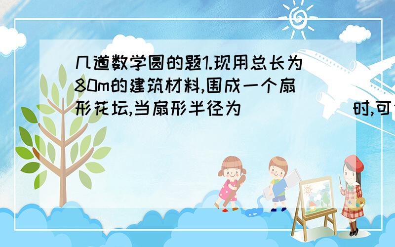 几道数学圆的题1.现用总长为80m的建筑材料,围成一个扇形花坛,当扇形半径为______时,可使花坛的面积最大.2.如图.△ABO中,OA=OB,以O为圆心的圆经过AB为点C,且分别交OA.OB与点E.F(1)求证:AB是⊙O的切