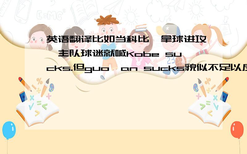 英语翻译比如当科比一拿球进攻,主队球迷就喊Kobe sucks.但guo'an sucks貌似不足以反映出国安的傻逼本质.请不要神翻译,要严肃.主要是帮助本地的外国球迷问的。所以一定要地道，传神。