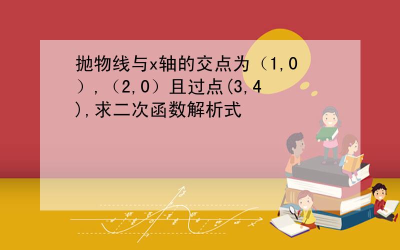 抛物线与x轴的交点为（1,0）,（2,0）且过点(3,4),求二次函数解析式