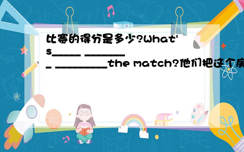 比赛的得分是多少?What's_____ ________ _________the match?他们把这个房间当作卧室用.They ______ this room ________ their bedroom你练习得越多,你的英语成绩就越好.______ ________ you practise,__________ _________ you wil