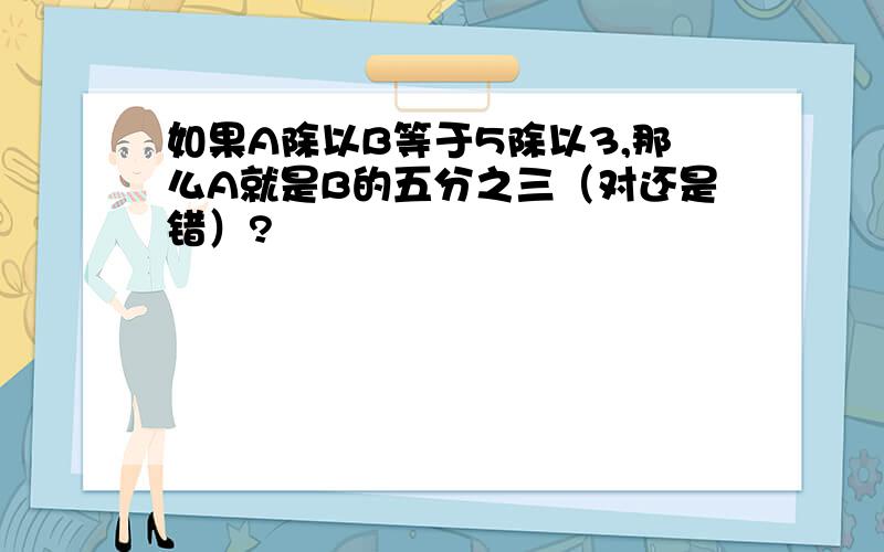 如果A除以B等于5除以3,那么A就是B的五分之三（对还是错）?