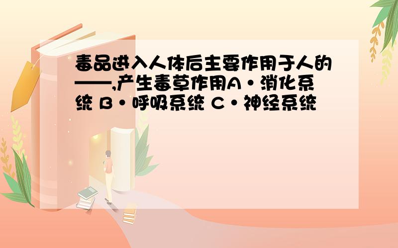 毒品进入人体后主要作用于人的——,产生毒草作用A·消化系统 B·呼吸系统 C·神经系统