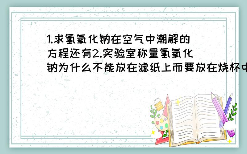 1.求氢氧化钠在空气中潮解的方程还有2.实验室称量氢氧化钠为什么不能放在滤纸上而要放在烧杯中 答案说会潮解 那放在烧杯中不是一样与空气接触吗 而且氢氧化钠不是还会腐蚀玻璃吗