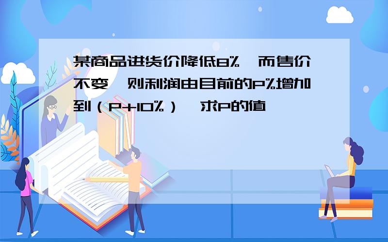 某商品进货价降低8%,而售价不变,则利润由目前的P%增加到（P+10%）,求P的值